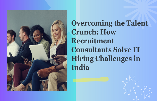 Overcoming the Talent Crunch: How Recruitment Consultants Solve IT Hiring Challenges in India